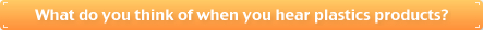 What do you think of when you hear plastics products?