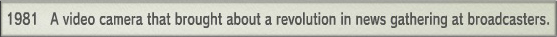1981 A video camera that brought about a revolution in news gathering at broadcasters. 