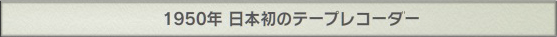 1950年 日本初のテープレコーダー