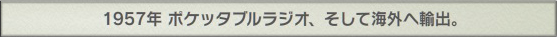 1957年 ポケッタブルラジオ、そして海外へ輸出。